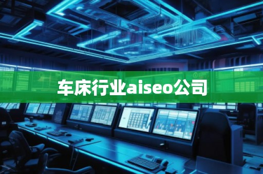 車床行業(yè)aiseo公司