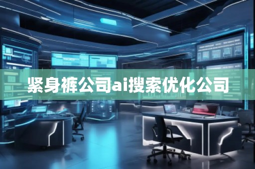 緊身褲公司ai搜索優(yōu)化公司 緊身褲公司ai搜索優(yōu)化公司