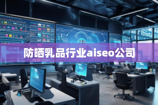防曬乳品行業(yè)aiseo公司 防曬乳品行業(yè)aiseo公司