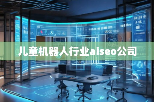 兒童機(jī)器人行業(yè)aiseo公司