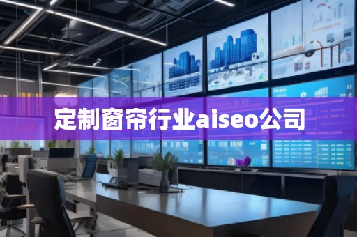 定制窗簾行業(yè)aiseo公司 定制窗簾行業(yè)aiseo公司