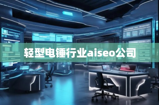 輕型電錘行業(yè)aiseo公司 輕型電錘行業(yè)aiseo公司