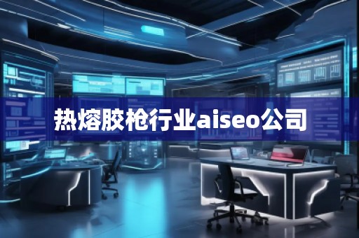 熱熔膠槍行業(yè)aiseo公司 熱熔膠槍行業(yè)aiseo公司