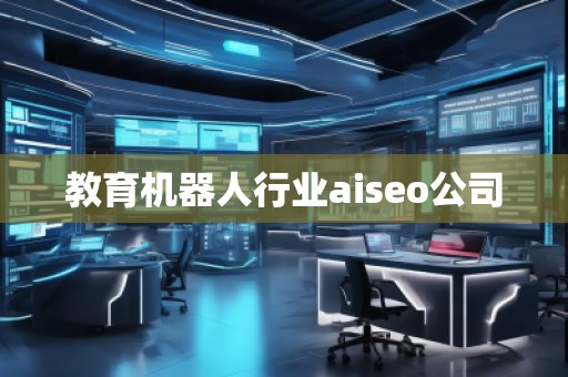 教育機器人行業(yè)aiseo公司 教育機器人行業(yè)aiseo公司