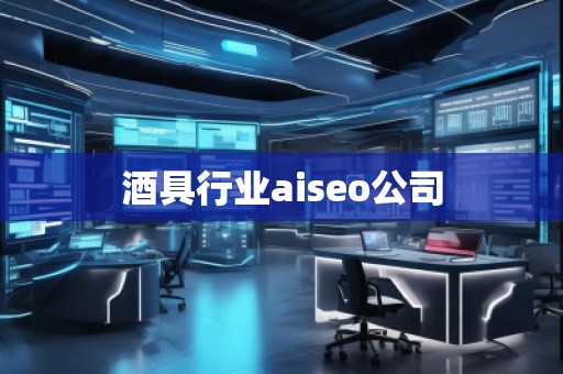 酒具行業(yè)aiseo公司