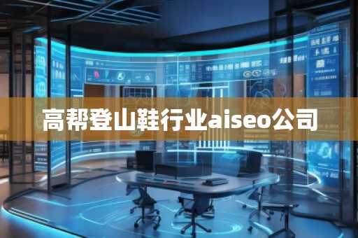 高幫登山鞋行業(yè)aiseo公司 高幫登山鞋行業(yè)aiseo公司