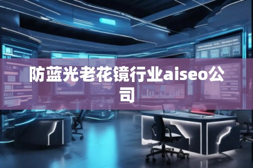 防藍(lán)光老花鏡行業(yè)aiseo公司