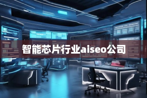 智能芯片行業(yè)aiseo公司 智能芯片行業(yè)aiseo公司