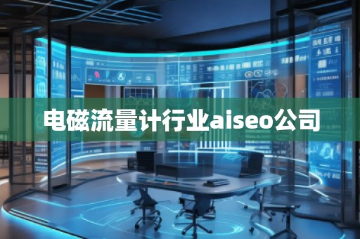 電磁流量計行業(yè)aiseo公司 電磁流量計行業(yè)aiseo公司