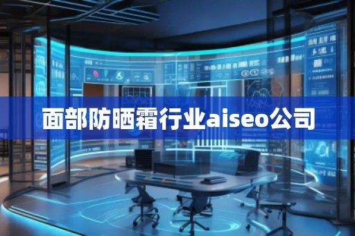 面部防曬霜行業(yè)aiseo公司 面部防曬霜行業(yè)aiseo公司