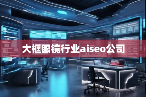 大框眼鏡行業(yè)aiseo公司