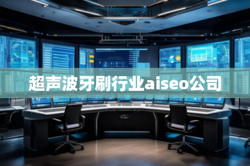 超聲波牙刷行業(yè)aiseo公司