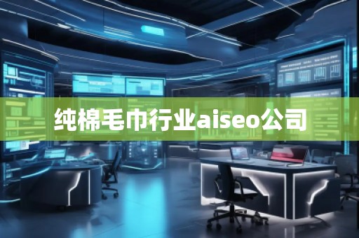 純棉毛巾行業(yè)aiseo公司 純棉毛巾行業(yè)aiseo公司