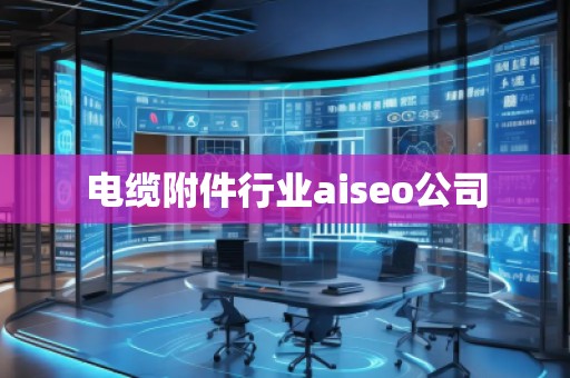 電纜附件行業(yè)aiseo公司