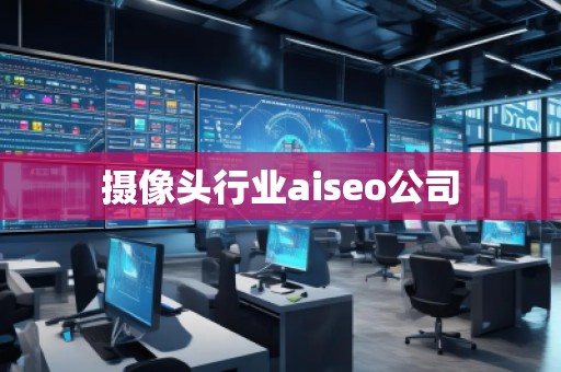 攝像頭行業(yè)aiseo公司
