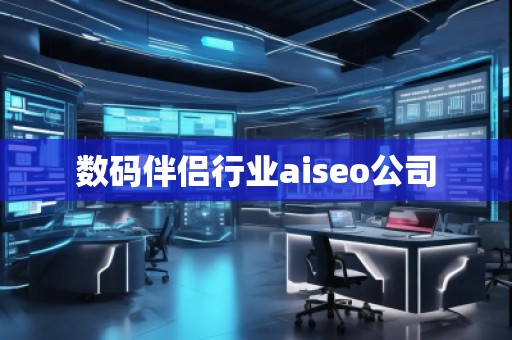 數(shù)碼伴侶行業(yè)aiseo公司 數(shù)碼伴侶行業(yè)aiseo公司