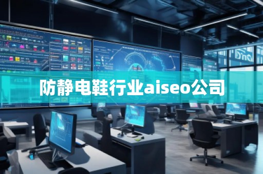 防靜電鞋行業(yè)aiseo公司 防靜電鞋行業(yè)aiseo公司