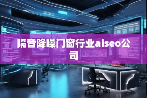 隔音降噪門窗行業(yè)aiseo公司