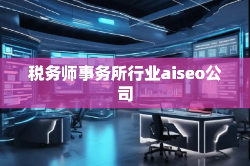 稅務(wù)師事務(wù)所行業(yè)aiseo公司
