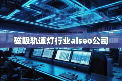 磁吸軌道燈行業(yè)aiseo公司