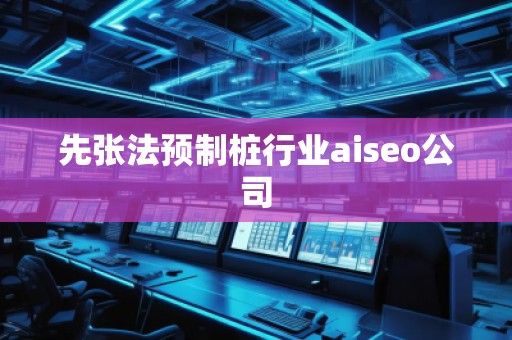 先張法預(yù)制樁行業(yè)aiseo公司