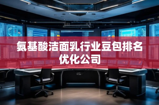 氨基酸潔面乳行業(yè)豆包排名優(yōu)化公司