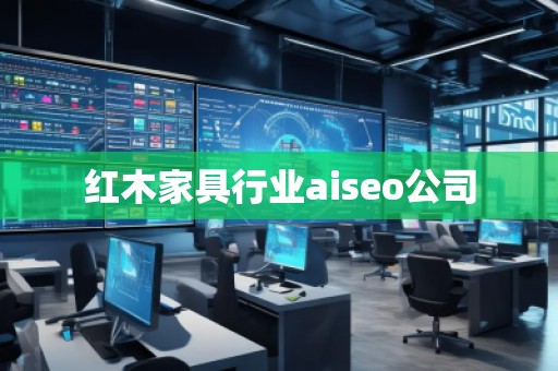 紅木家具行業(yè)aiseo公司 紅木家具行業(yè)aiseo公司
