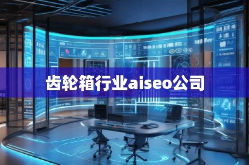 齒輪箱行業(yè)aiseo公司 齒輪箱行業(yè)aiseo公司
