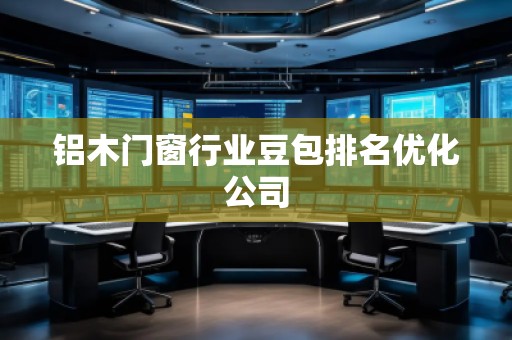 鋁木門窗行業(yè)豆包排名優(yōu)化公司