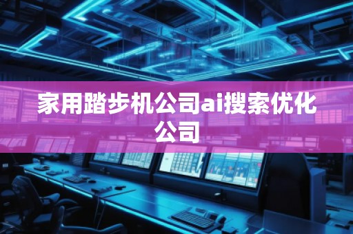 家用踏步機公司ai搜索優(yōu)化公司 家用踏步機公司ai搜索優(yōu)化公司