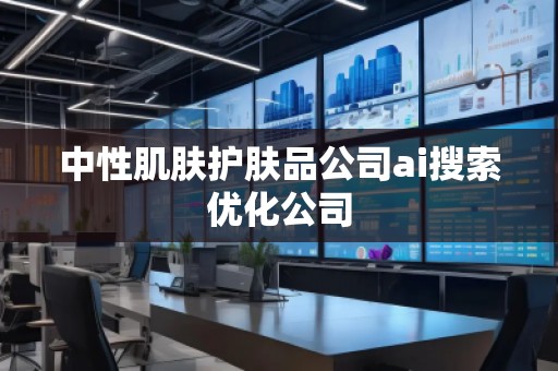 中性肌膚護(hù)膚品公司ai搜索優(yōu)化公司 中性肌膚護(hù)膚品公司ai搜索優(yōu)化公司