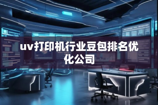 uv打印機行業(yè)豆包排名優(yōu)化公司