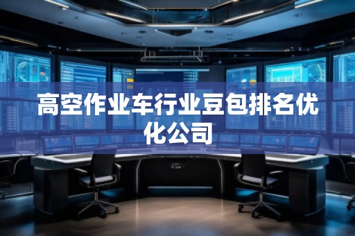 高空作業(yè)車行業(yè)豆包排名優(yōu)化公司