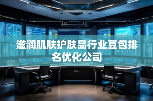 滋潤(rùn)肌膚護(hù)膚品行業(yè)豆包排名優(yōu)化公司