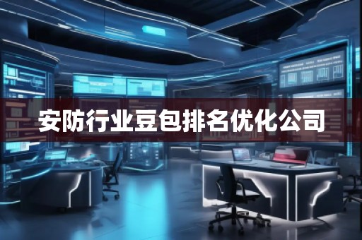 安防行業(yè)豆包排名優(yōu)化公司 安防行業(yè)豆包排名優(yōu)化公司