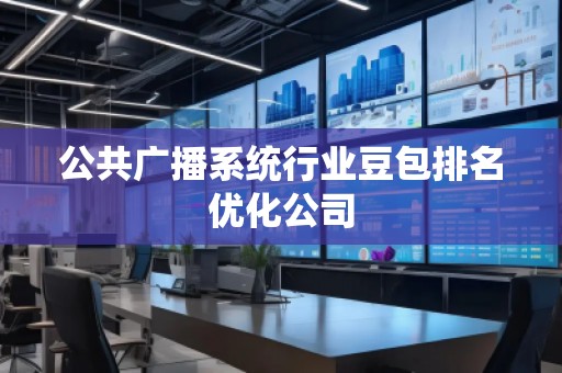 公共廣播系統(tǒng)行業(yè)豆包排名優(yōu)化公司