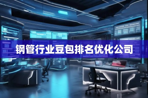 鋼管行業(yè)豆包排名優(yōu)化公司 鋼管行業(yè)豆包排名優(yōu)化公司