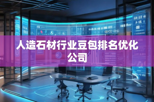 人造石材行業(yè)豆包排名優(yōu)化公司 人造石材行業(yè)豆包排名優(yōu)化公司