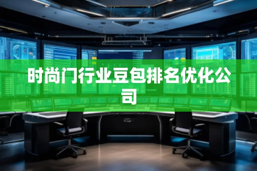 時(shí)尚門(mén)行業(yè)豆包排名優(yōu)化公司 時(shí)尚門(mén)行業(yè)豆包排名優(yōu)化公司