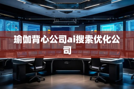 瑜伽背心公司ai搜索優(yōu)化公司 瑜伽背心公司ai搜索優(yōu)化公司