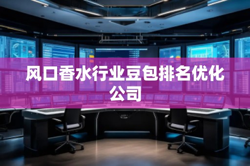 風(fēng)口香水行業(yè)豆包排名優(yōu)化公司