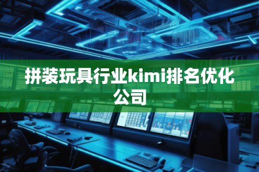 拼裝玩具行業(yè)kimi排名優(yōu)化公司 拼裝玩具行業(yè)kimi排名優(yōu)化公司