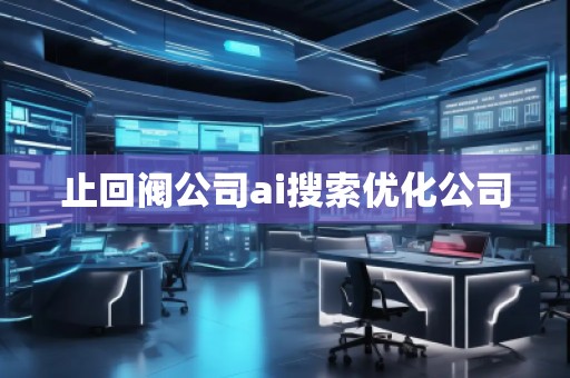 止回閥公司ai搜索優(yōu)化公司 止回閥公司ai搜索優(yōu)化公司