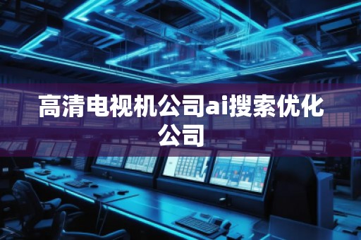 高清電視機(jī)公司ai搜索優(yōu)化公司 高清電視機(jī)公司ai搜索優(yōu)化公司