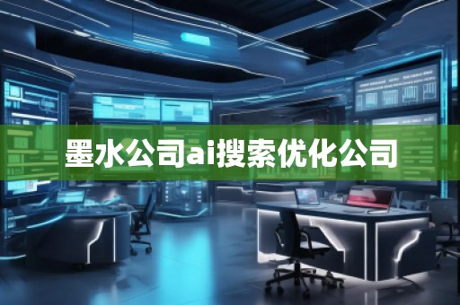 墨水公司ai搜索優(yōu)化公司 墨水公司ai搜索優(yōu)化公司