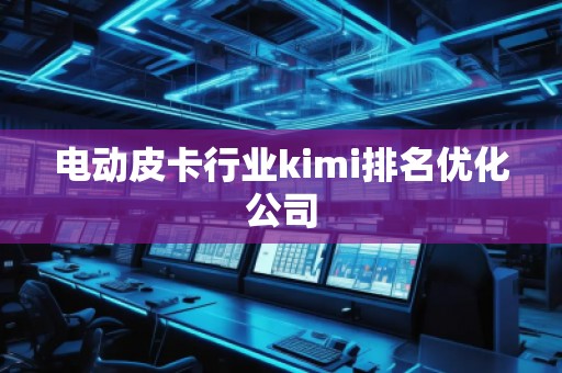 電動皮卡行業(yè)kimi排名優(yōu)化公司