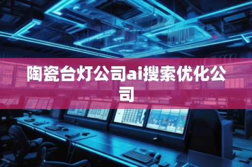 陶瓷臺燈公司ai搜索優(yōu)化公司