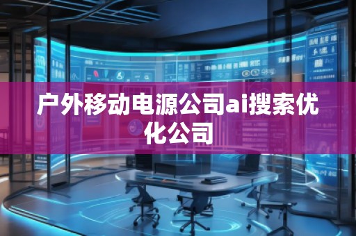戶外移動電源公司ai搜索優(yōu)化公司 戶外移動電源公司ai搜索優(yōu)化公司