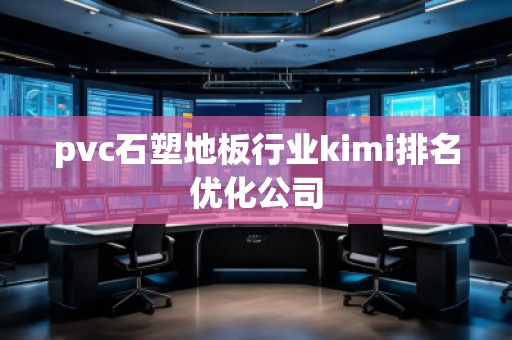 pvc石塑地板行業(yè)kimi排名優(yōu)化公司 pvc石塑地板行業(yè)kimi排名優(yōu)化公司