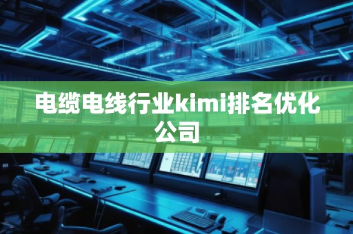 電纜電線行業(yè)kimi排名優(yōu)化公司